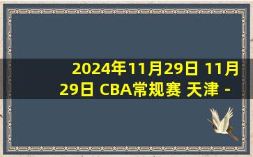 2024年11月29日 11月29日 CBA常规赛 天津 - 宁波 精彩镜头